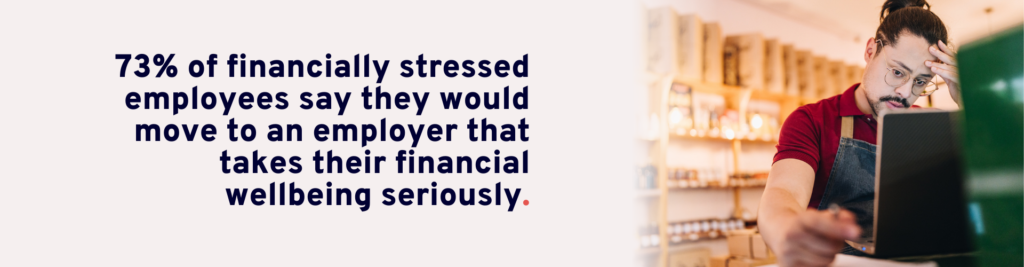 73% of financially stressed employees say they would move to an employer that takes their financial wellbeing seriously.